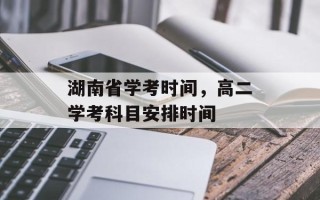 湖南省学考时间，高二学考科目安排时间