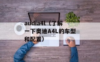 audia4l（了解一下奥迪A4L的车型和配置）