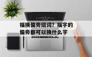 福换偏旁组词？福字的偏旁都可以换什么字