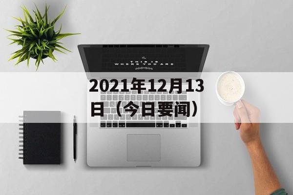 2021年12月13日（今日要闻）-第1张图片-居家生活
