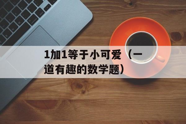 1加1等于小可爱（一道有趣的数学题）-第1张图片-居家生活