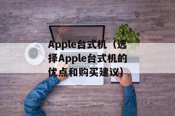 Apple台式机（选择Apple台式机的优点和购买建议）-第1张图片-居家生活