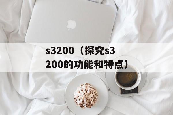 s3200（探究s3200的功能和特点）-第1张图片-居家生活