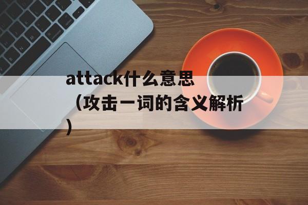 attack什么意思（攻击一词的含义解析）-第1张图片-居家生活