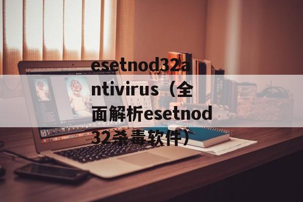 esetnod32antivirus（全面解析esetnod32杀毒软件）-第1张图片-居家生活