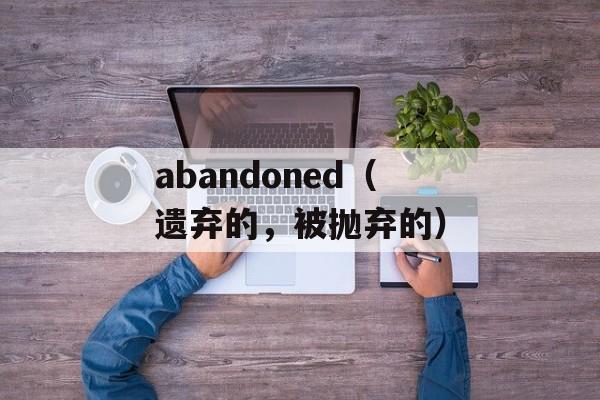 abandoned（遗弃的，被抛弃的）-第1张图片-居家生活