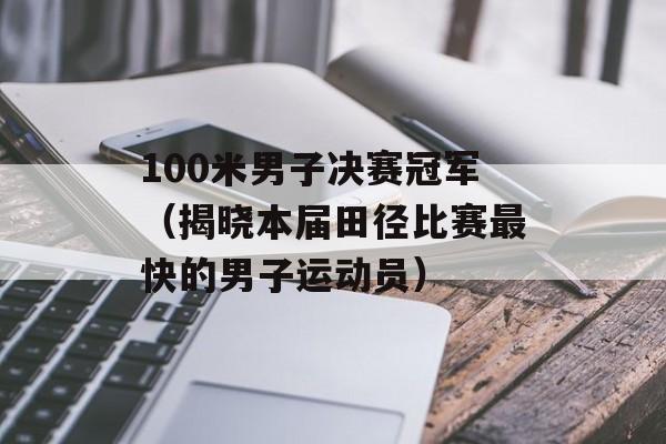 100米男子决赛冠军（揭晓本届田径比赛最快的男子运动员）-第1张图片-居家生活
