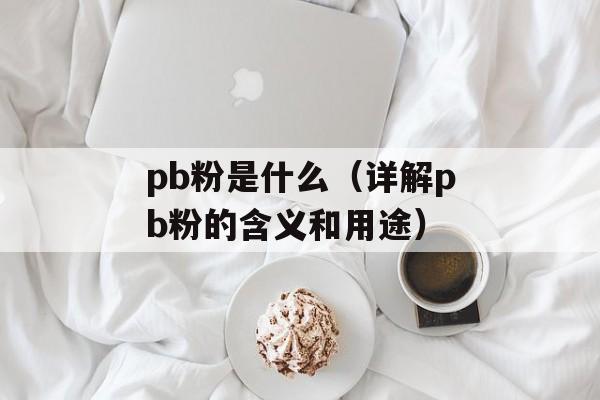 pb粉是什么（详解pb粉的含义和用途）-第1张图片-居家生活