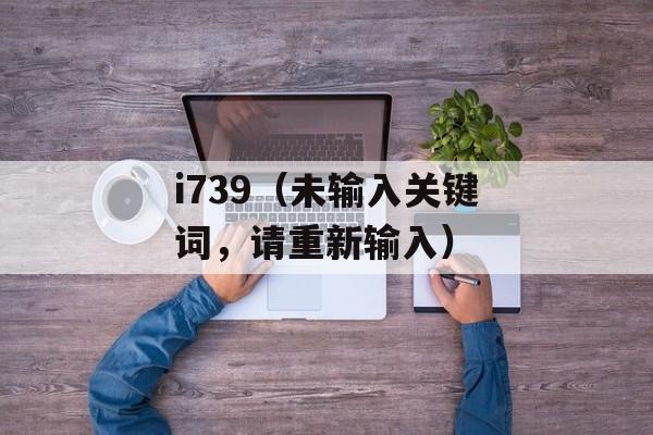 i739（未输入关键词，请重新输入）-第1张图片-居家生活