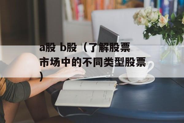 a股 b股（了解股票市场中的不同类型股票）-第1张图片-居家生活
