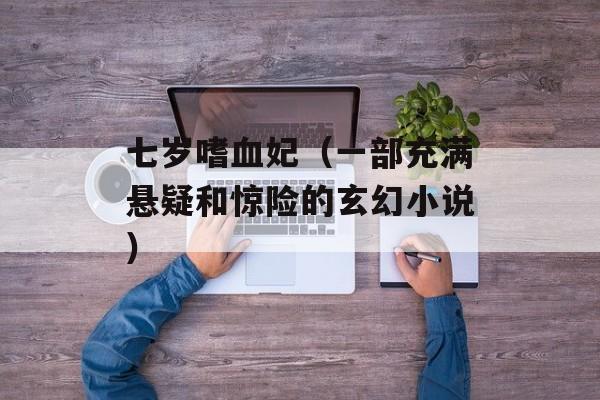 七岁嗜血妃（一部充满悬疑和惊险的玄幻小说）-第1张图片-居家生活