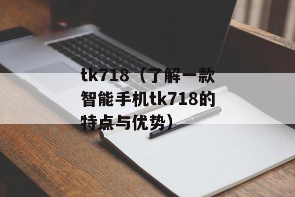 tk718（了解一款智能手机tk718的特点与优势）-第1张图片-居家生活