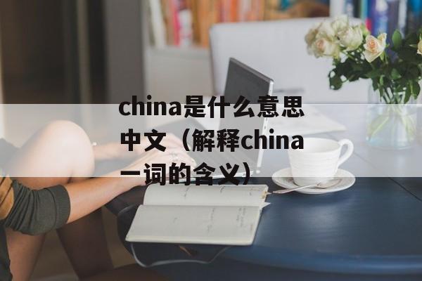 china是什么意思中文（解释china一词的含义）-第1张图片-居家生活