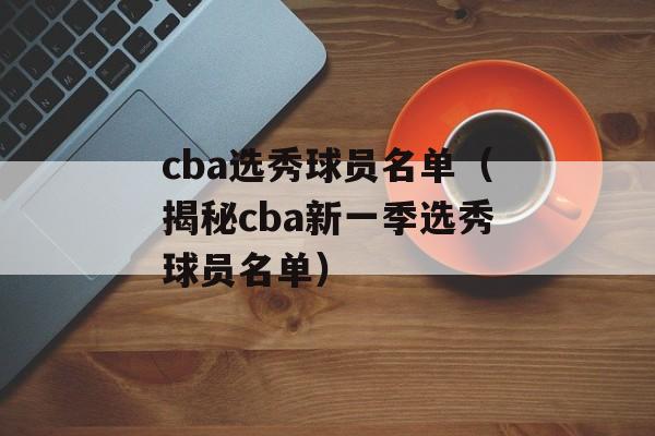 cba选秀球员名单（揭秘cba新一季选秀球员名单）-第1张图片-居家生活