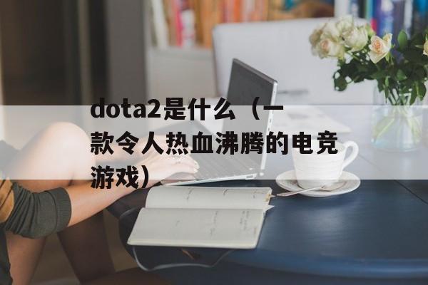 dota2是什么（一款令人热血沸腾的电竞游戏）-第1张图片-居家生活