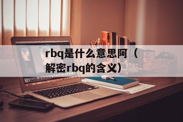 rbq是什么意思阿（解密rbq的含义）-第1张图片-居家生活