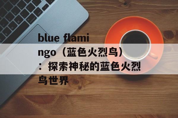 blue flamingo（蓝色火烈鸟）：探索神秘的蓝色火烈鸟世界-第1张图片-居家生活