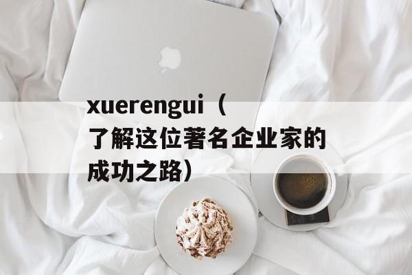 xuerengui（了解这位著名企业家的成功之路）-第1张图片-居家生活