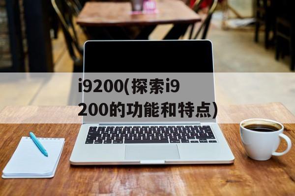i9200(探索i9200的功能和特点)-第1张图片-居家生活