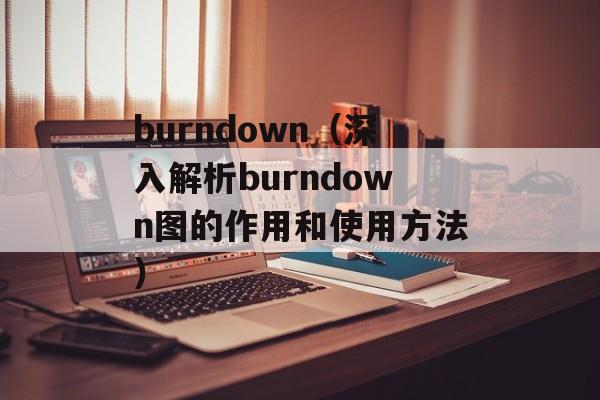 burndown（深入解析burndown图的作用和使用方法）-第1张图片-居家生活