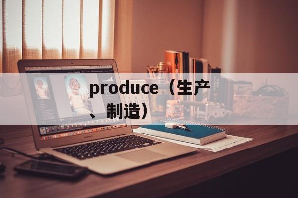 produce（生产、制造）-第1张图片-居家生活
