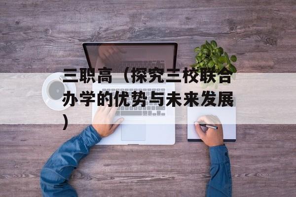 三职高（探究三校联合办学的优势与未来发展）-第1张图片-居家生活