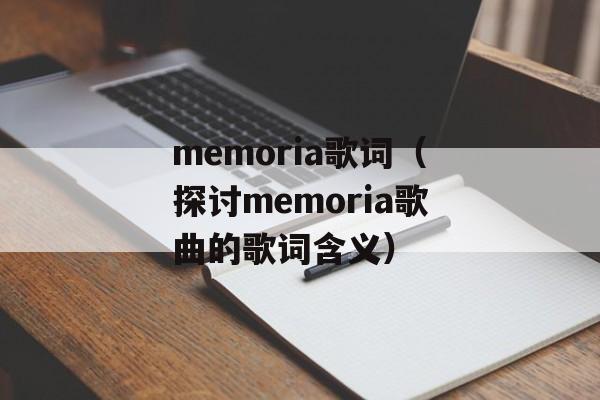 memoria歌词（探讨memoria歌曲的歌词含义）-第1张图片-居家生活