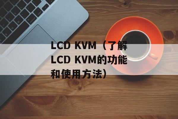 LCD KVM（了解LCD KVM的功能和使用方法）-第1张图片-居家生活