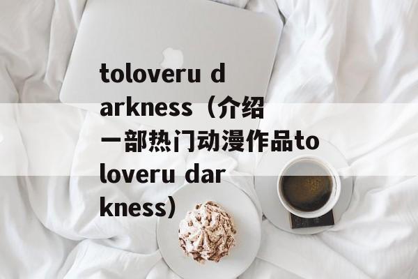 toloveru darkness（介绍一部热门动漫作品toloveru darkness）-第1张图片-居家生活