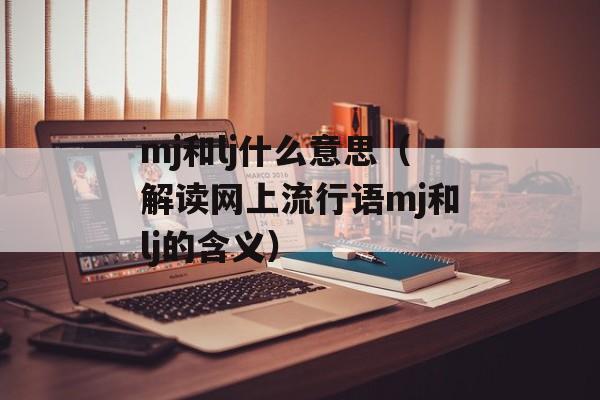 mj和lj什么意思（解读网上流行语mj和lj的含义）-第1张图片-居家生活