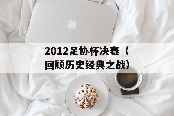 2012足协杯决赛（回顾历史经典之战）-第1张图片-居家生活