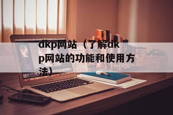 dkp网站（了解dkp网站的功能和使用方法）-第1张图片-居家生活