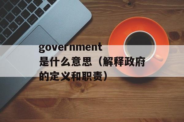 government是什么意思（解释政府的定义和职责）-第1张图片-居家生活