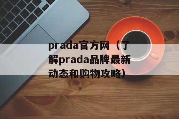 prada官方网（了解prada品牌最新动态和购物攻略）-第1张图片-居家生活