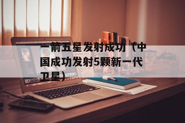 一箭五星发射成功（中国成功发射5颗新一代卫星）-第1张图片-居家生活