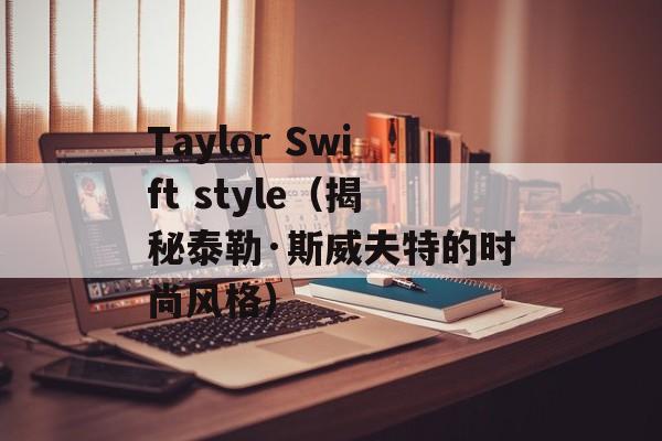 Taylor Swift style（揭秘泰勒·斯威夫特的时尚风格）-第1张图片-居家生活