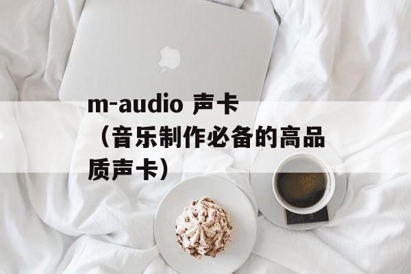 m-audio 声卡（音乐制作必备的高品质声卡）-第1张图片-居家生活