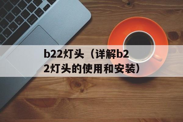 b22灯头（详解b22灯头的使用和安装）-第1张图片-居家生活