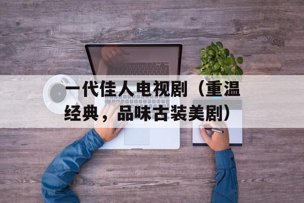 一代佳人电视剧（重温经典，品味古装美剧）-第1张图片-居家生活