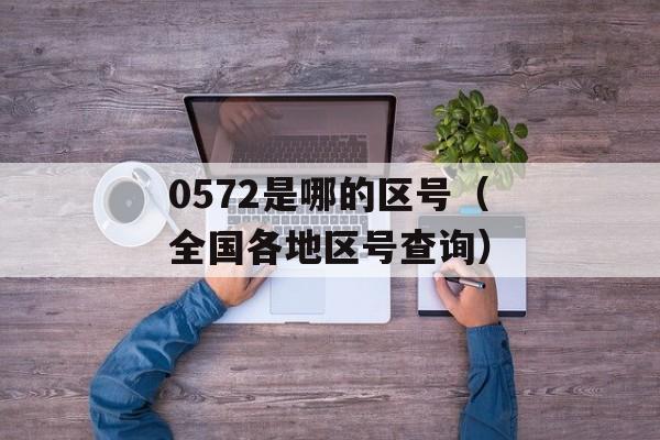0572是哪的区号（全国各地区号查询）-第1张图片-居家生活