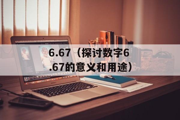 6.67（探讨数字6.67的意义和用途）-第1张图片-居家生活