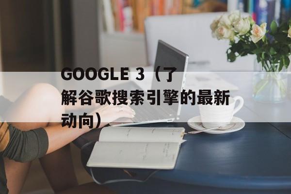 GOOGLE 3（了解谷歌搜索引擎的最新动向）-第1张图片-居家生活