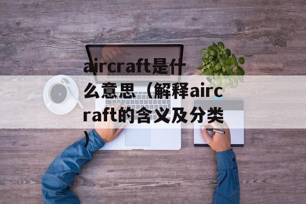 aircraft是什么意思（解释aircraft的含义及分类）-第1张图片-居家生活