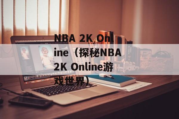 NBA 2K Online（探秘NBA 2K Online游戏世界）-第1张图片-居家生活