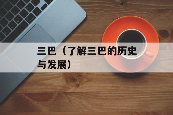 三巴（了解三巴的历史与发展）-第1张图片-居家生活