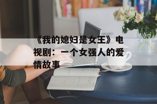 《我的媳妇是女王》电视剧：一个女强人的爱情故事-第1张图片-居家生活