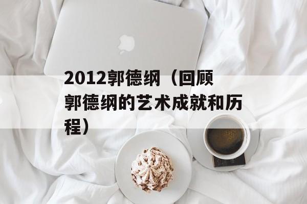 2012郭德纲（回顾郭德纲的艺术成就和历程）-第1张图片-居家生活