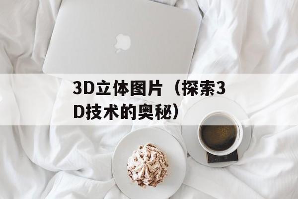 3D立体图片（探索3D技术的奥秘）-第1张图片-居家生活