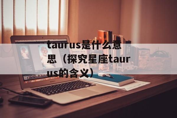 taurus是什么意思（探究星座taurus的含义）-第1张图片-居家生活