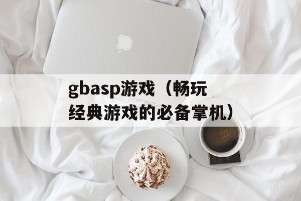 gbasp游戏（畅玩经典游戏的必备掌机）-第1张图片-居家生活